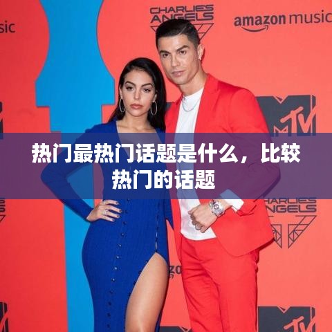 熱門最熱門話題是什么，比較熱門的話題 