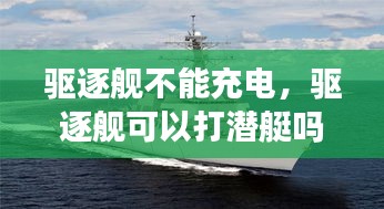 驅(qū)逐艦不能充電，驅(qū)逐艦可以打潛艇嗎 