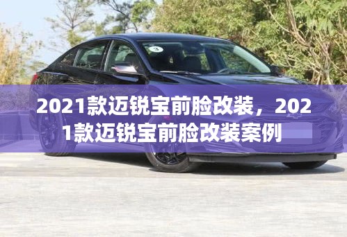 2021款邁銳寶前臉改裝，2021款邁銳寶前臉改裝案例 