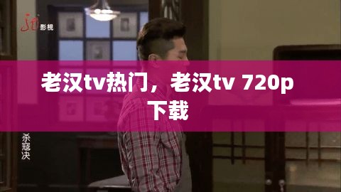 老漢tv熱門，老漢tv 720p 下載 