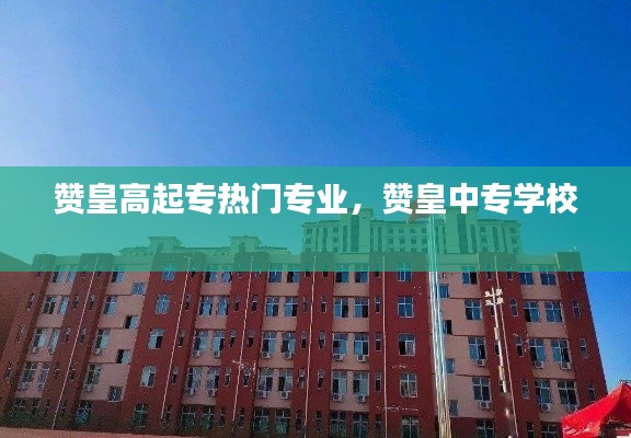 贊皇高起專熱門專業(yè)，贊皇中專學校 