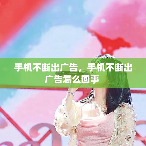 手機(jī)不斷出廣告，手機(jī)不斷出廣告怎么回事 