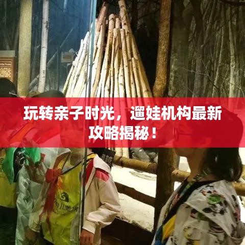玩轉親子時光，遛娃機構最新攻略揭秘！