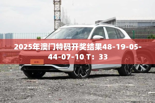 2025年澳門特碼開(kāi)獎(jiǎng)結(jié)果48-19-05-44-07-10 T：33