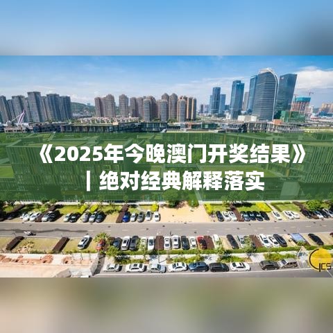 《2025年今晚澳門開獎(jiǎng)結(jié)果》｜絕對(duì)經(jīng)典解釋落實(shí)