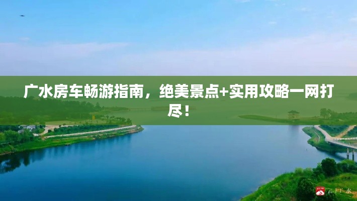 廣水房車暢游指南，絕美景點(diǎn)+實(shí)用攻略一網(wǎng)打盡！