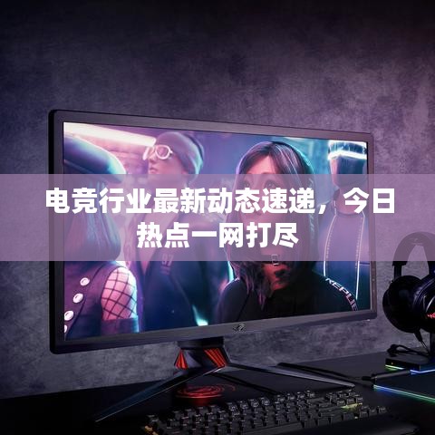 電競(jìng)行業(yè)最新動(dòng)態(tài)速遞，今日熱點(diǎn)一網(wǎng)打盡