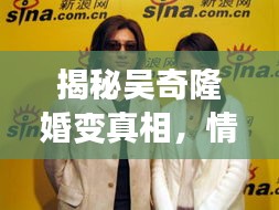揭秘吳奇隆婚變真相，情感波折專題報道