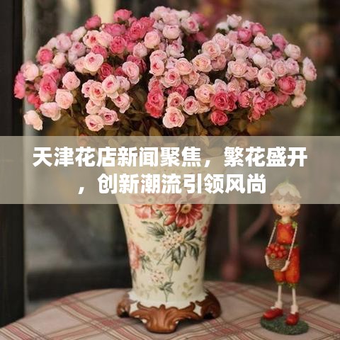 天津花店新聞聚焦，繁花盛開(kāi)，創(chuàng)新潮流引領(lǐng)風(fēng)尚