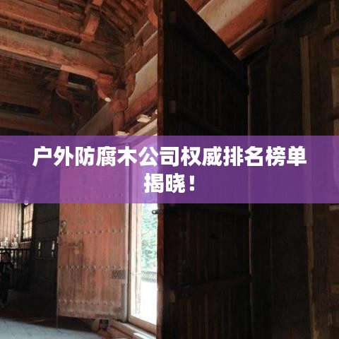 戶外防腐木公司權(quán)威排名榜單揭曉！