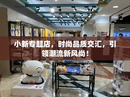 小新專題店，時尚品質(zhì)交匯，引領(lǐng)潮流新風(fēng)尚！