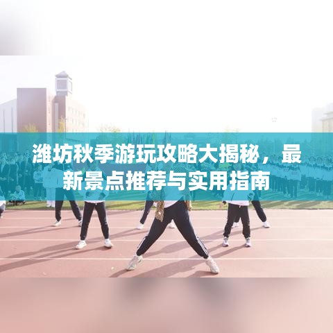 濰坊秋季游玩攻略大揭秘，最新景點(diǎn)推薦與實(shí)用指南