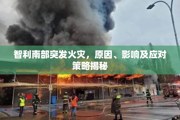 智利南部突發(fā)火災，原因、影響及應對策略揭秘
