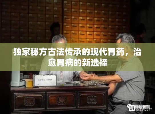 獨家秘方古法傳承的現(xiàn)代胃藥，治愈胃病的新選擇